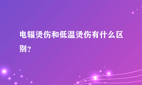 电辐烫伤和低温烫伤有什么区别？