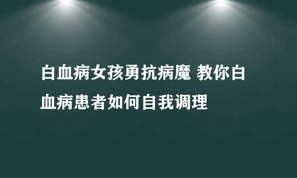 白血病女孩勇抗病魔 教你白血病患者如何自我调理