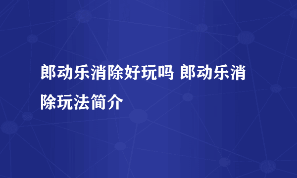 郎动乐消除好玩吗 郎动乐消除玩法简介