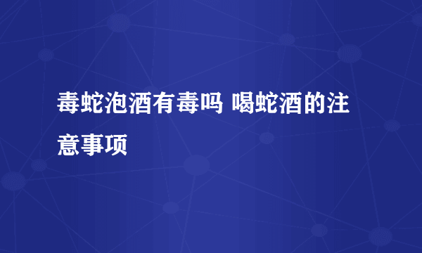 毒蛇泡酒有毒吗 喝蛇酒的注意事项