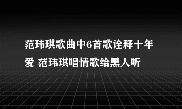 范玮琪歌曲中6首歌诠释十年爱 范玮琪唱情歌给黑人听