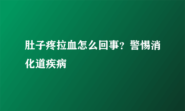 肚子疼拉血怎么回事？警惕消化道疾病