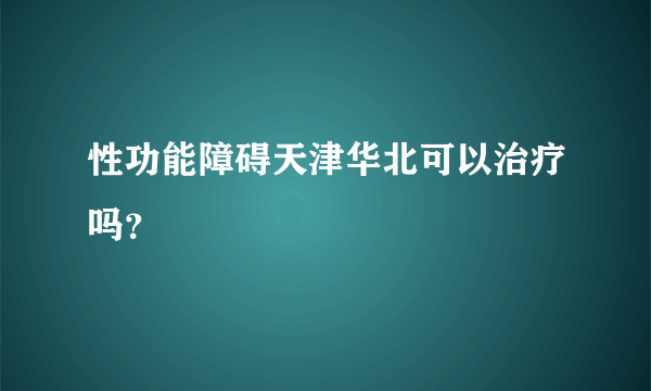 性功能障碍天津华北可以治疗吗？