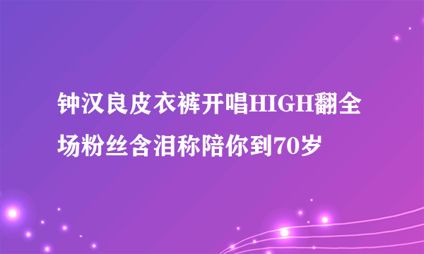 钟汉良皮衣裤开唱HIGH翻全场粉丝含泪称陪你到70岁