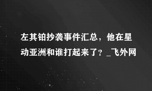 左其铂抄袭事件汇总，他在星动亚洲和谁打起来了？_飞外网