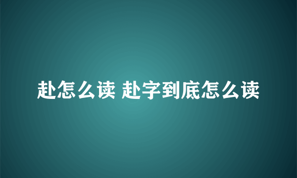 赴怎么读 赴字到底怎么读