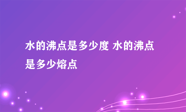 水的沸点是多少度 水的沸点是多少熔点