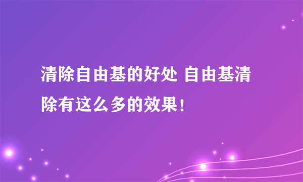 清除自由基的好处 自由基清除有这么多的效果！