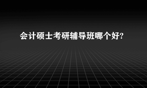 会计硕士考研辅导班哪个好?