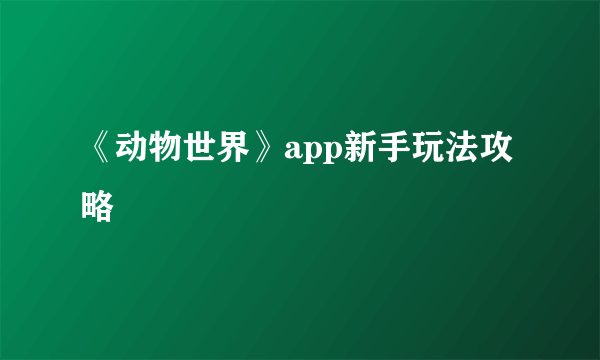 《动物世界》app新手玩法攻略