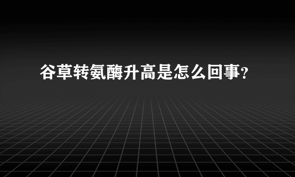 谷草转氨酶升高是怎么回事？