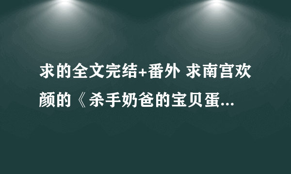 求的全文完结+番外 求南宫欢颜的《杀手奶爸的宝贝蛋》VIP全文txt 谢谢，814249574@qq com