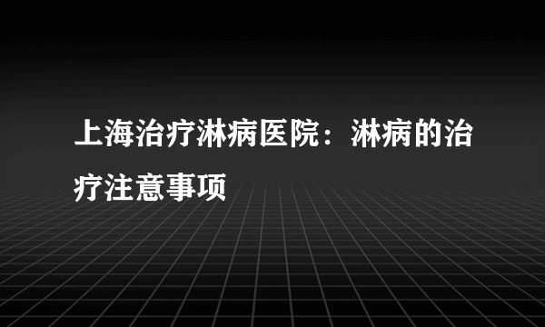 上海治疗淋病医院：淋病的治疗注意事项