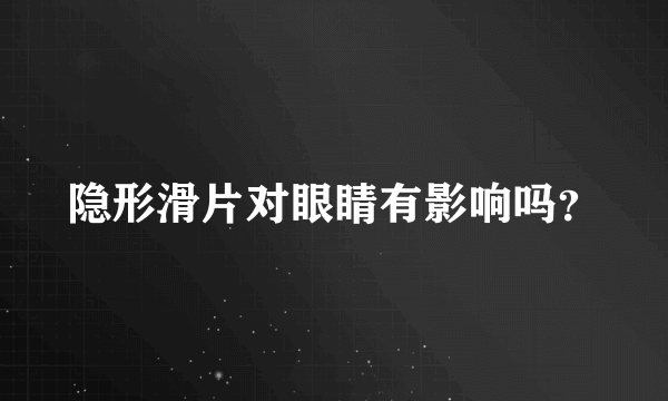 隐形滑片对眼睛有影响吗？