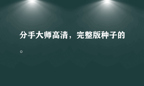 分手大师高清，完整版种子的。