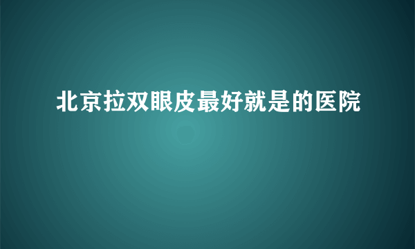 北京拉双眼皮最好就是的医院