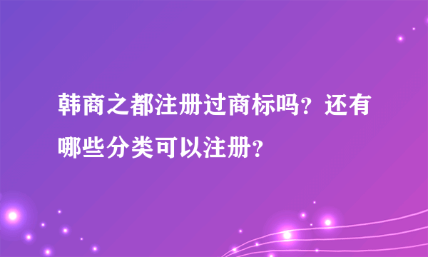 韩商之都注册过商标吗？还有哪些分类可以注册？