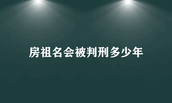 房祖名会被判刑多少年