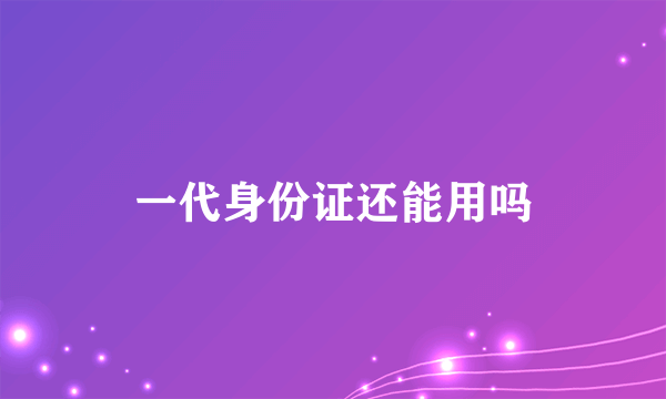 一代身份证还能用吗