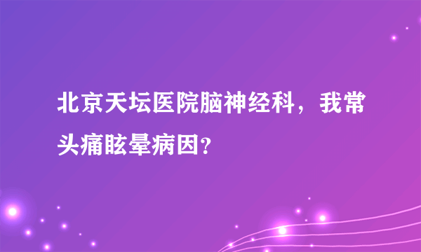 北京天坛医院脑神经科，我常头痛眩晕病因？