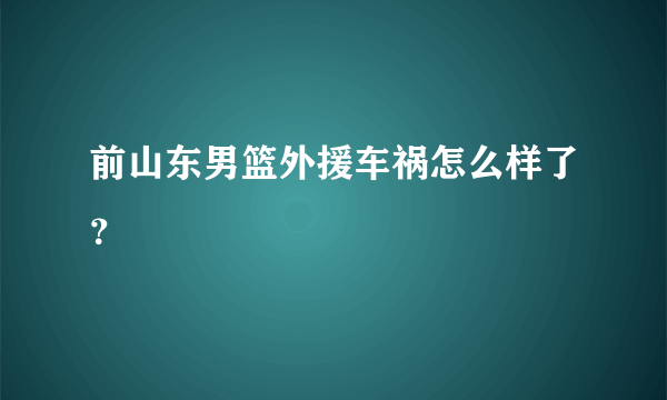 前山东男篮外援车祸怎么样了？