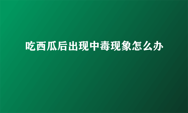 吃西瓜后出现中毒现象怎么办