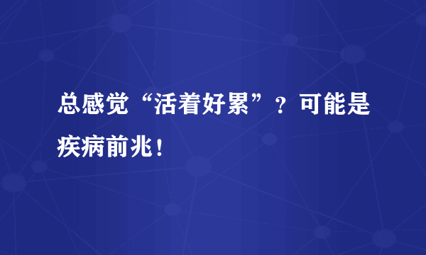 总感觉“活着好累”？可能是疾病前兆！