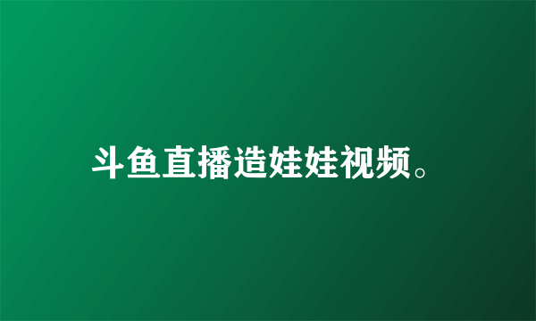 斗鱼直播造娃娃视频。