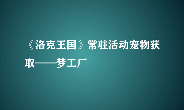 《洛克王国》常驻活动宠物获取——梦工厂