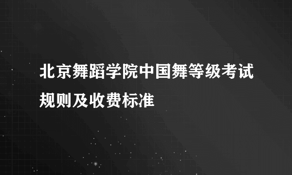 北京舞蹈学院中国舞等级考试规则及收费标准