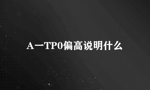 A一TP0偏高说明什么