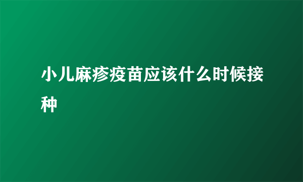 小儿麻疹疫苗应该什么时候接种