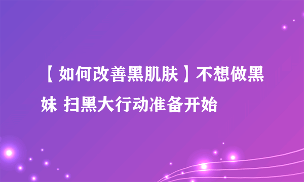 【如何改善黑肌肤】不想做黑妹 扫黑大行动准备开始