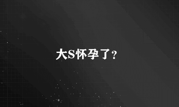 大S怀孕了？