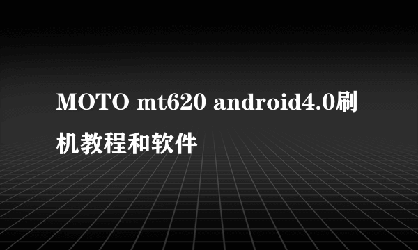 MOTO mt620 android4.0刷机教程和软件