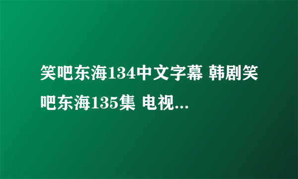 笑吧东海134中文字幕 韩剧笑吧东海135集 电视剧笑吧东海136优酷