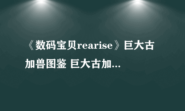 《数码宝贝rearise》巨大古加兽图鉴 巨大古加兽资料技能大全