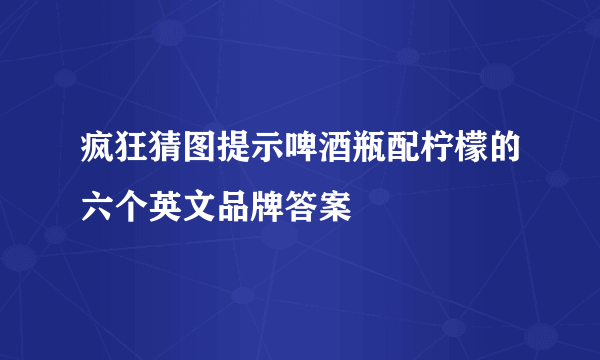 疯狂猜图提示啤酒瓶配柠檬的六个英文品牌答案