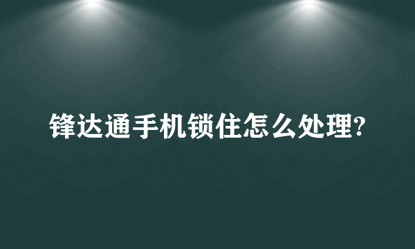 锋达通手机锁住怎么处理?