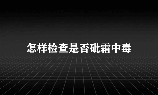 怎样检查是否砒霜中毒