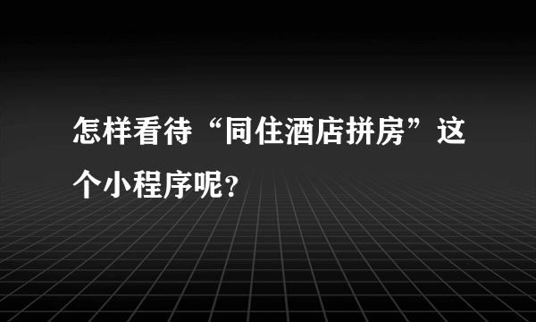 怎样看待“同住酒店拼房”这个小程序呢？