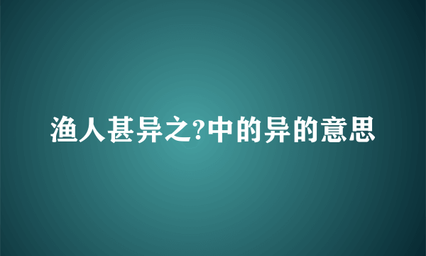 渔人甚异之?中的异的意思