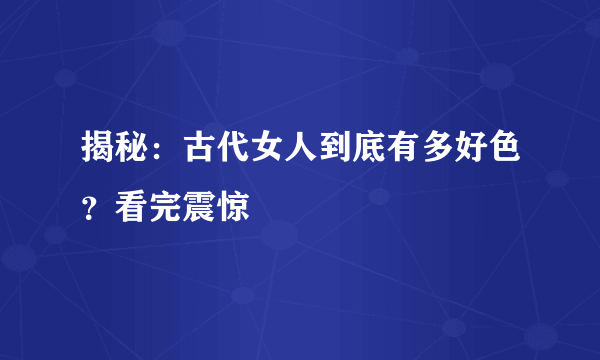 揭秘：古代女人到底有多好色？看完震惊