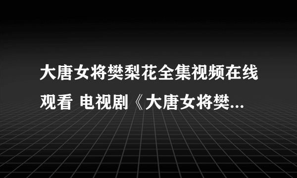 大唐女将樊梨花全集视频在线观看 电视剧《大唐女将樊梨花》优酷播放