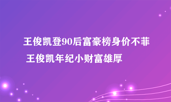 王俊凯登90后富豪榜身价不菲 王俊凯年纪小财富雄厚