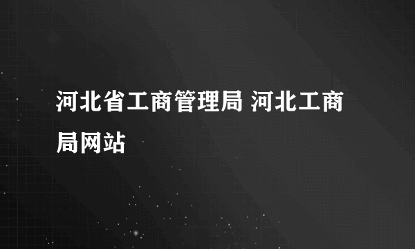 河北省工商管理局 河北工商局网站