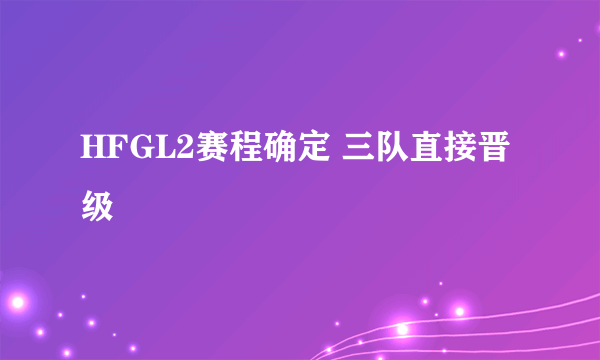 HFGL2赛程确定 三队直接晋级