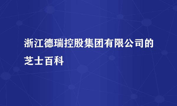 浙江德瑞控股集团有限公司的芝士百科