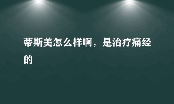 蒂斯美怎么样啊，是治疗痛经的