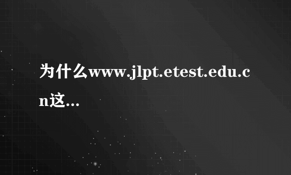 为什么www.jlpt.etest.edu.cn这个网站怎么也打不开啊？